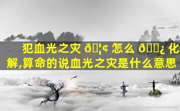 犯血光之灾 🦢 怎么 🌿 化解,算命的说血光之灾是什么意思